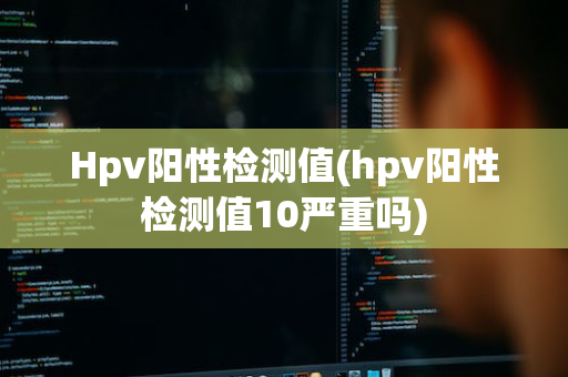 Hpv阳性检测值(hpv阳性检测值10严重吗)