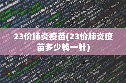 23价肺炎疫苗(23价肺炎疫苗多少钱一针)