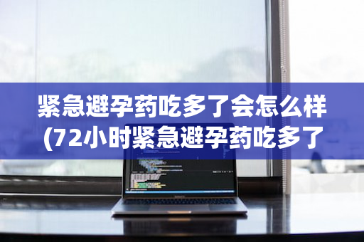 紧急避孕药吃多了会怎么样(72小时紧急避孕药吃多了会怎么样)