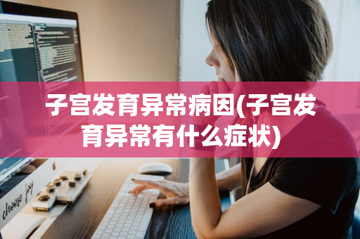 子宫发育异常病因(子宫发育异常有什么症状)