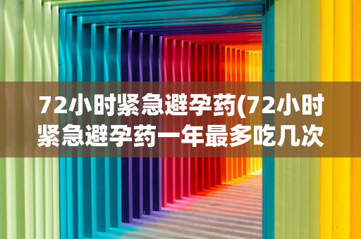 72小时紧急避孕药(72小时紧急避孕药一年最多吃几次)