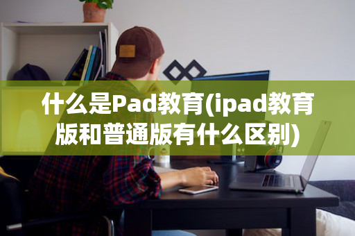 什么是Pad教育(ipad教育版和普通版有什么区别)