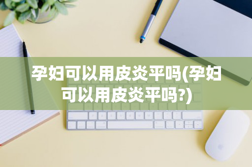 孕妇可以用皮炎平吗(孕妇可以用皮炎平吗?)