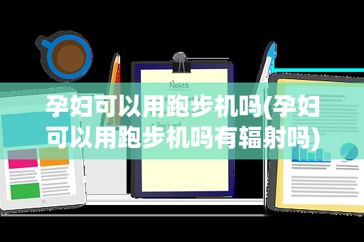 孕妇可以用跑步机吗(孕妇可以用跑步机吗有辐射吗)