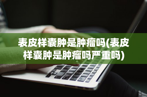 表皮样囊肿是肿瘤吗(表皮样囊肿是肿瘤吗严重吗)