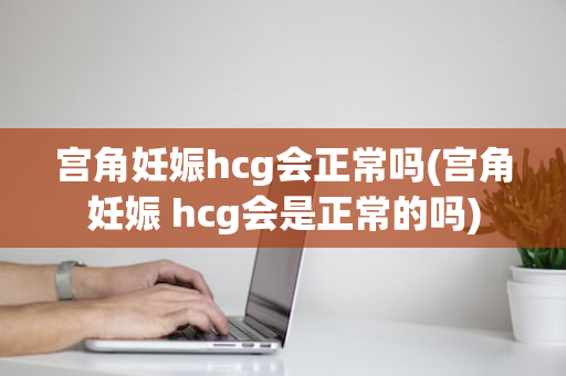 宫角妊娠hcg会正常吗(宫角妊娠 hcg会是正常的吗)