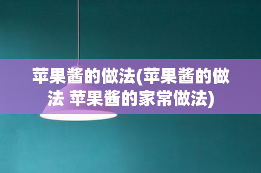 苹果酱的做法(苹果酱的做法 苹果酱的家常做法)