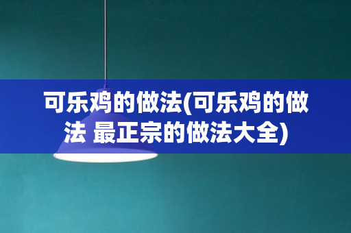 可乐鸡的做法(可乐鸡的做法 最正宗的做法大全)