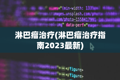 淋巴瘤治疗(淋巴瘤治疗指南2023最新)