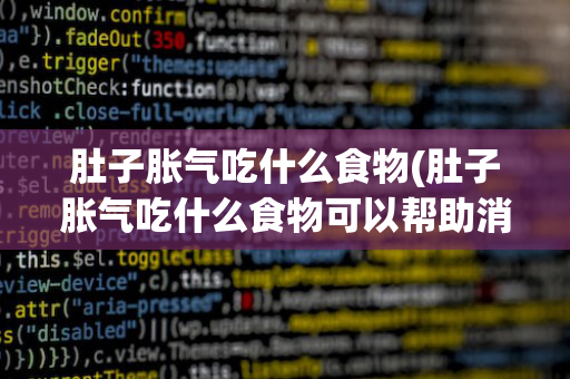 肚子胀气吃什么食物(肚子胀气吃什么食物可以帮助消化)