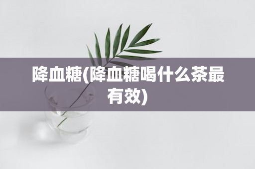 降血糖(降血糖喝什么茶最有效)