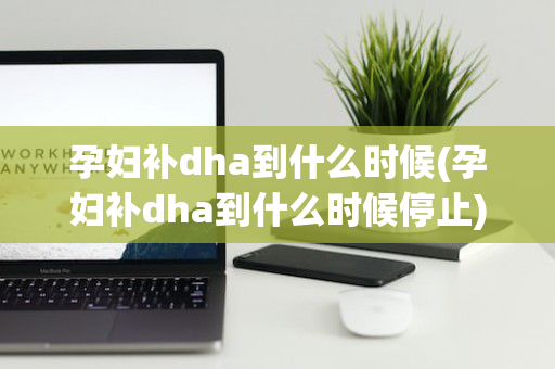 孕妇补dha到什么时候(孕妇补dha到什么时候停止)