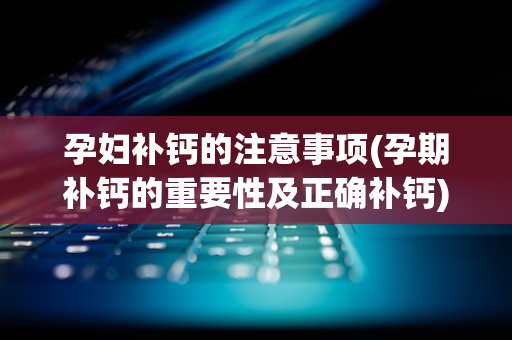 孕妇补钙的注意事项(孕期补钙的重要性及正确补钙)