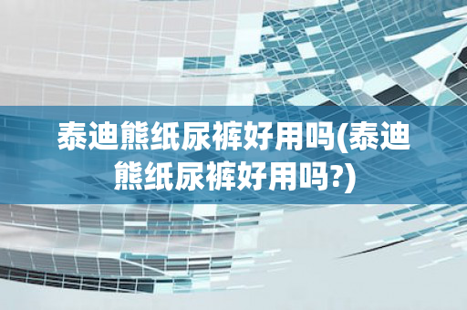 泰迪熊纸尿裤好用吗(泰迪熊纸尿裤好用吗?)