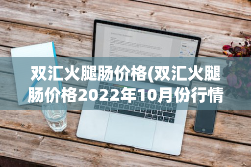 双汇火腿肠价格(双汇火腿肠价格2022年10月份行情)