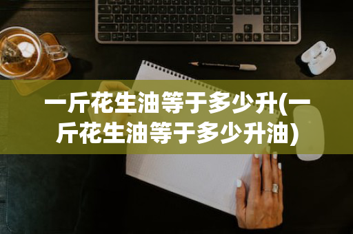 一斤花生油等于多少升(一斤花生油等于多少升油)