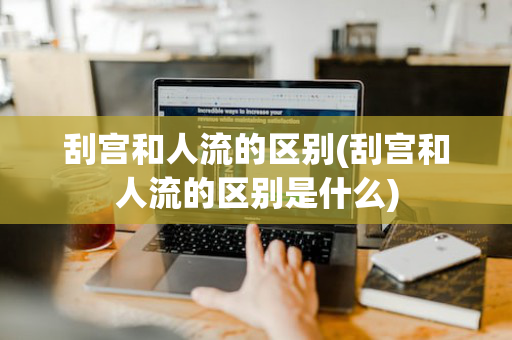 刮宫和人流的区别(刮宫和人流的区别是什么)