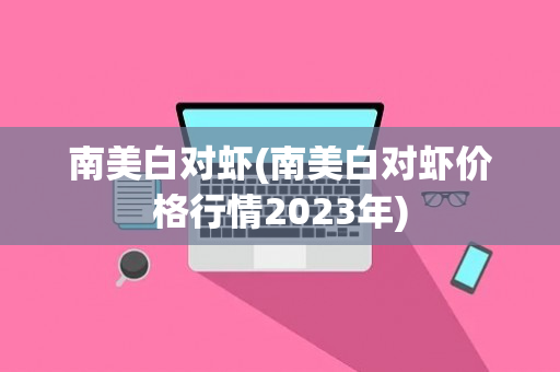 南美白对虾(南美白对虾价格行情2023年)