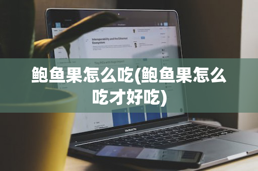 鲍鱼果怎么吃(鲍鱼果怎么吃才好吃)