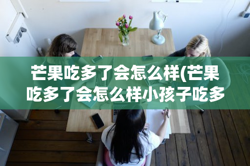 芒果吃多了会怎么样(芒果吃多了会怎么样小孩子吃多了)