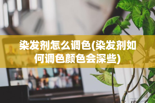 染发剂怎么调色(染发剂如何调色颜色会深些)