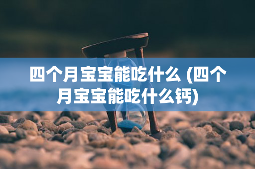 四个月宝宝能吃什么 (四个月宝宝能吃什么钙)