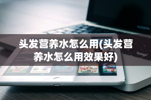 头发营养水怎么用(头发营养水怎么用效果好)