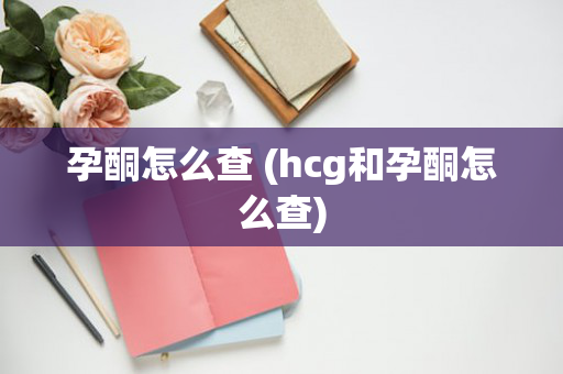 孕酮怎么查 (hcg和孕酮怎么查)