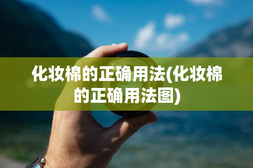 化妆棉的正确用法(化妆棉的正确用法图)