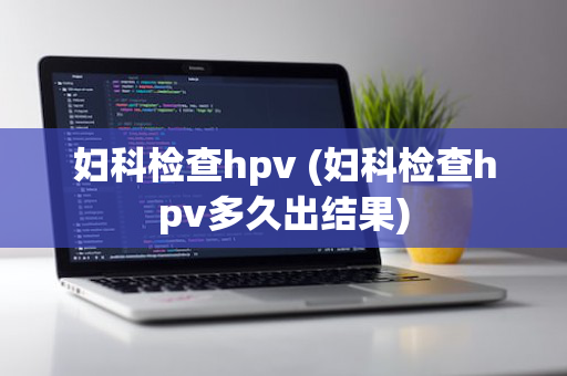 妇科检查hpv (妇科检查hpv多久出结果)