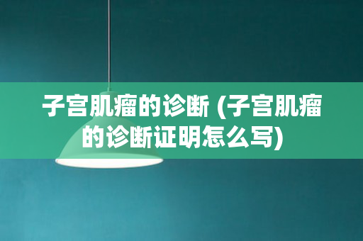 子宫肌瘤的诊断 (子宫肌瘤的诊断证明怎么写)