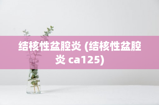 结核性盆腔炎 (结核性盆腔炎 ca125)