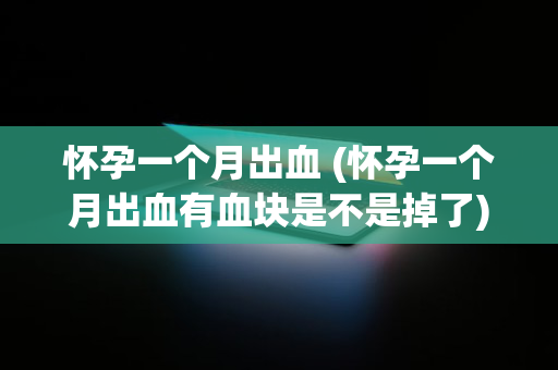 怀孕一个月出血 (怀孕一个月出血有血块是不是掉了)