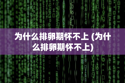 为什么排卵期怀不上 (为什么排卵期怀不上)