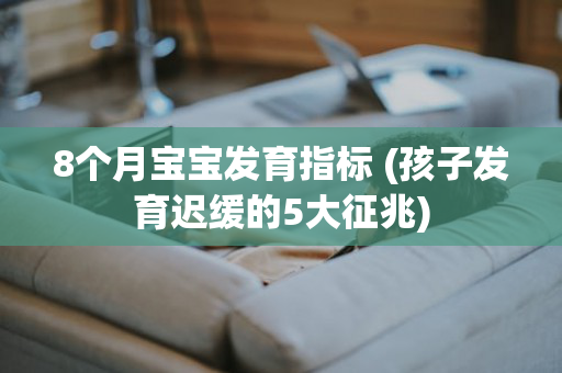 8个月宝宝发育指标 (孩子发育迟缓的5大征兆)