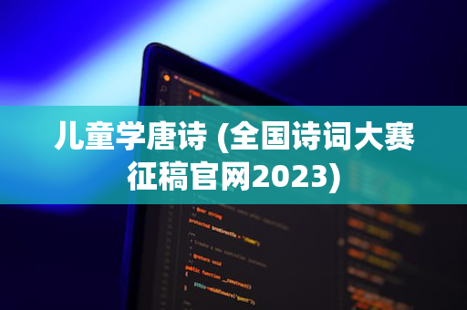 儿童学唐诗 (全国诗词大赛征稿官网2023)