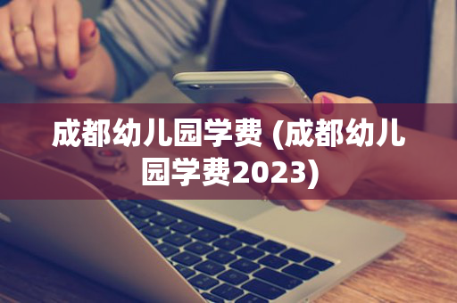 成都幼儿园学费 (成都幼儿园学费2023)