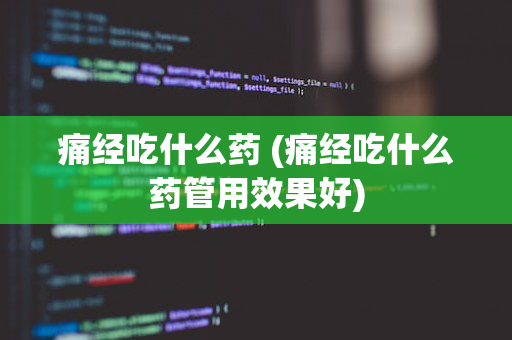 痛经吃什么药 (痛经吃什么药管用效果好)