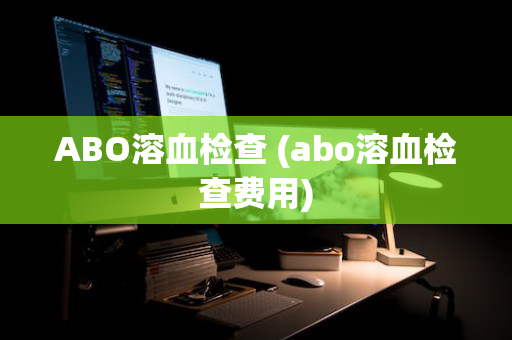 ABO溶血检查 (abo溶血检查费用)