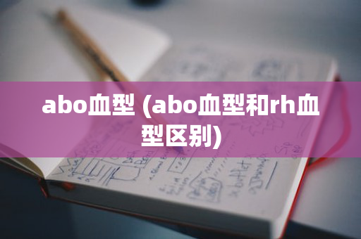 abo血型 (abo血型和rh血型区别)