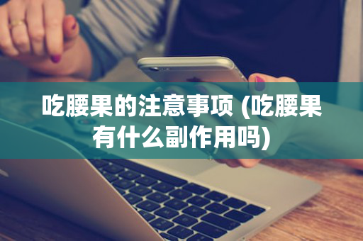 吃腰果的注意事项 (吃腰果有什么副作用吗)