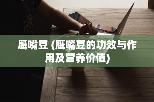 鹰嘴豆 (鹰嘴豆的功效与作用及营养价值)