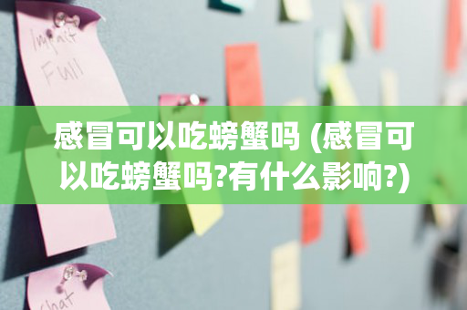 感冒可以吃螃蟹吗 (感冒可以吃螃蟹吗?有什么影响?)