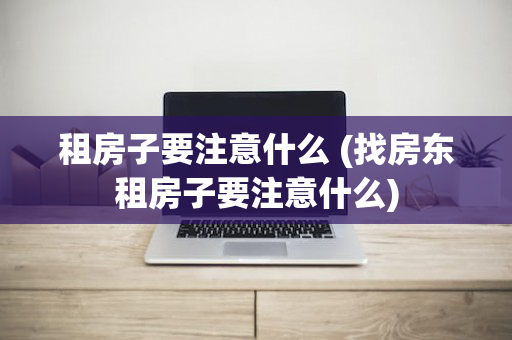 租房子要注意什么 (找房东租房子要注意什么)