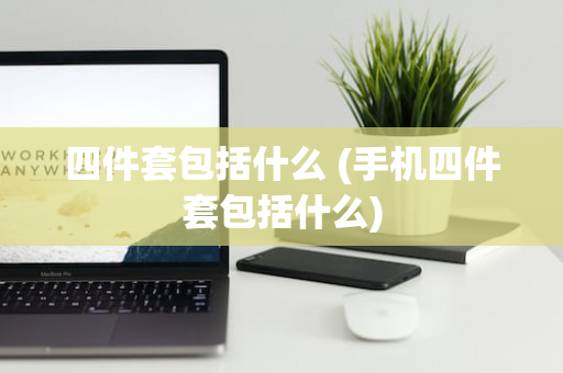 四件套包括什么 (手机四件套包括什么)