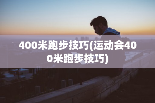 400米跑步技巧(运动会400米跑步技巧)