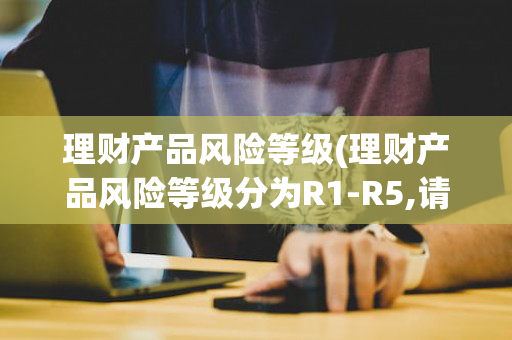 理财产品风险等级(理财产品风险等级分为R1-R5,请问R是什么意思)