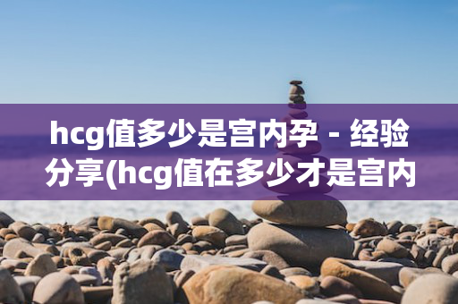 hcg值多少是宫内孕－经验分享(hcg值在多少才是宫内孕)