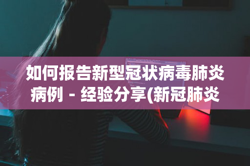 如何报告新型冠状病毒肺炎病例－经验分享(新冠肺炎病例的报告流程)