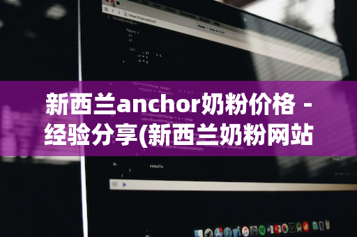 新西兰anchor奶粉价格－经验分享(新西兰奶粉网站)